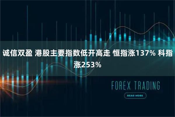 诚信双盈 港股主要指数低开高走 恒指涨137% 科指涨253%