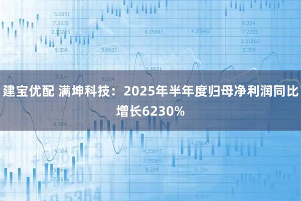 建宝优配 满坤科技：2025年半年度归母净利润同比增长6230%