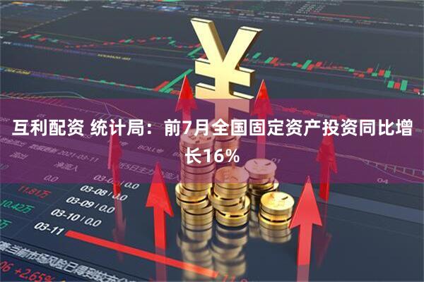 互利配资 统计局：前7月全国固定资产投资同比增长16%