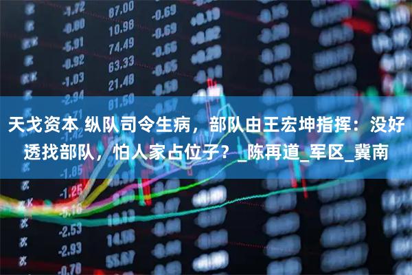 天戈资本 纵队司令生病，部队由王宏坤指挥：没好透找部队，怕人家占位子？_陈再道_军区_冀南