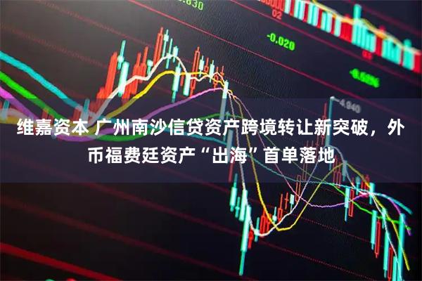 维嘉资本 广州南沙信贷资产跨境转让新突破，外币福费廷资产“出海”首单落地