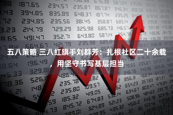 五八策略 三八红旗手刘群芳：扎根社区二十余载，用坚守书写基层担当