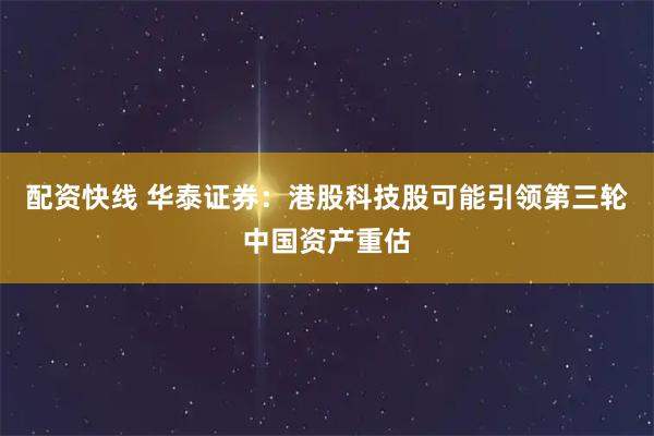 配资快线 华泰证券：港股科技股可能引领第三轮中国资产重估