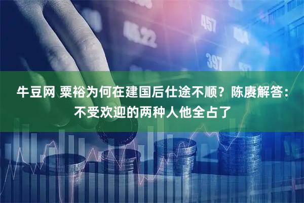 牛豆网 粟裕为何在建国后仕途不顺？陈赓解答：不受欢迎的两种人他全占了
