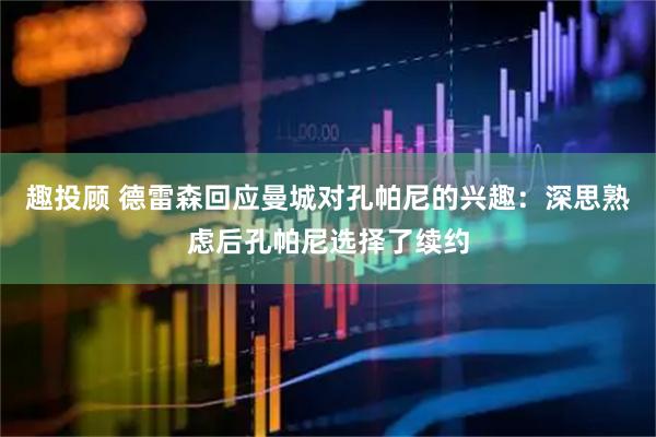 趣投顾 德雷森回应曼城对孔帕尼的兴趣：深思熟虑后孔帕尼选择了续约