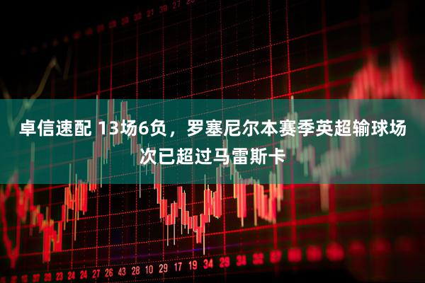 卓信速配 13场6负，罗塞尼尔本赛季英超输球场次已超过马雷斯卡
