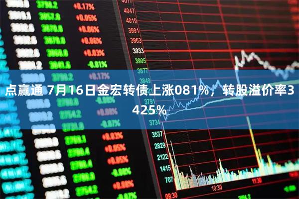 点赢通 7月16日金宏转债上涨081%，转股溢价率3425%