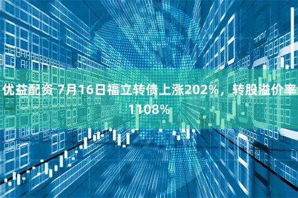 优益配资 7月16日福立转债上涨202%，转股溢价率1108%